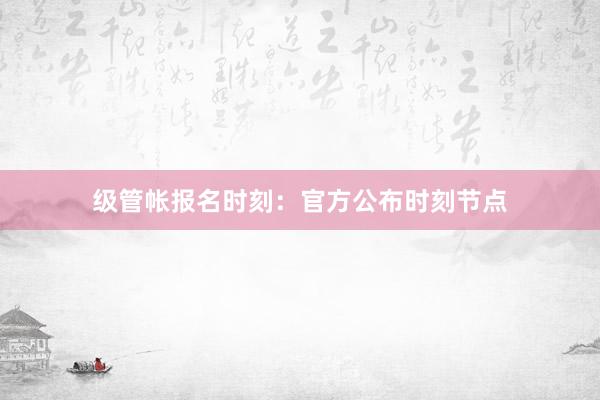 级管帐报名时刻：官方公布时刻节点