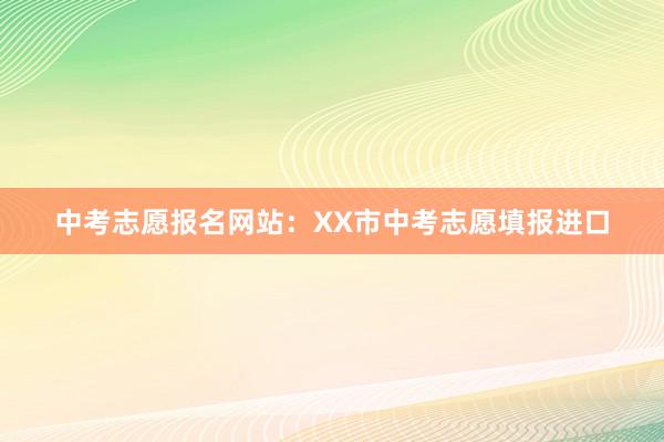 中考志愿报名网站：XX市中考志愿填报进口