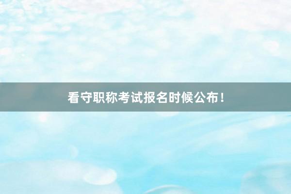 看守职称考试报名时候公布！