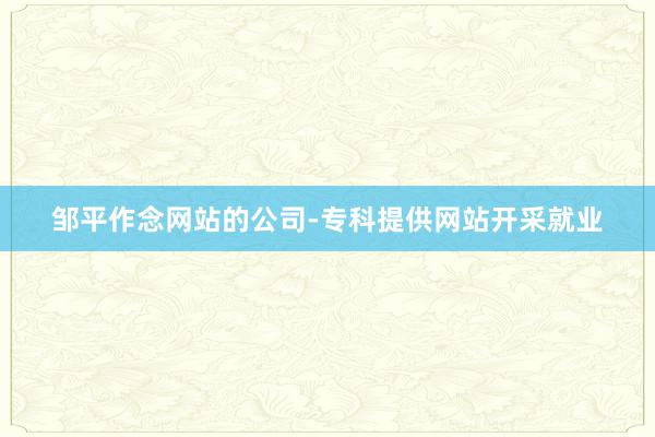 邹平作念网站的公司-专科提供网站开采就业