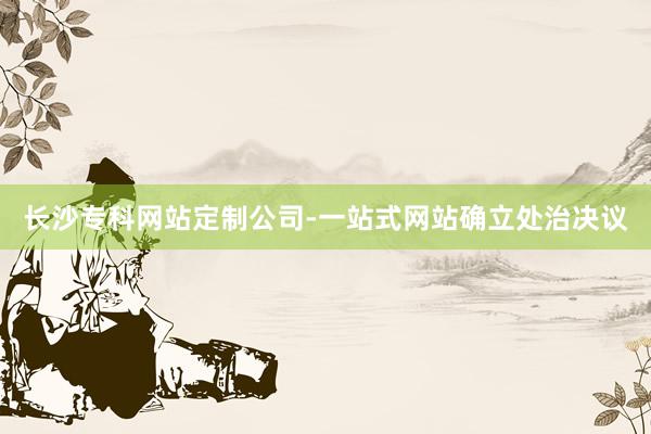 长沙专科网站定制公司-一站式网站确立处治决议