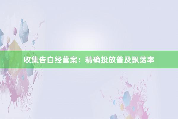 收集告白经营案：精确投放普及飘荡率