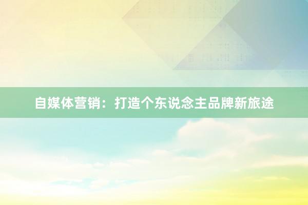 自媒体营销：打造个东说念主品牌新旅途