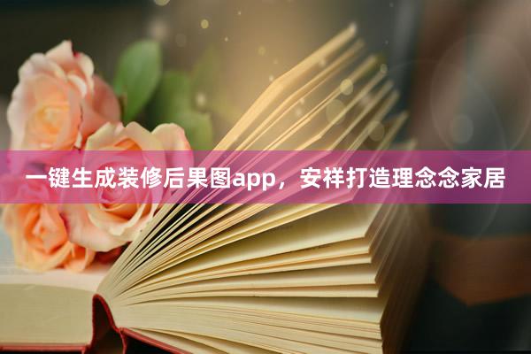 一键生成装修后果图app，安祥打造理念念家居