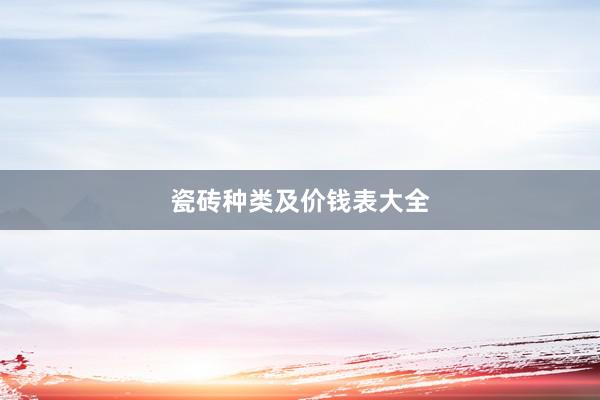 瓷砖种类及价钱表大全