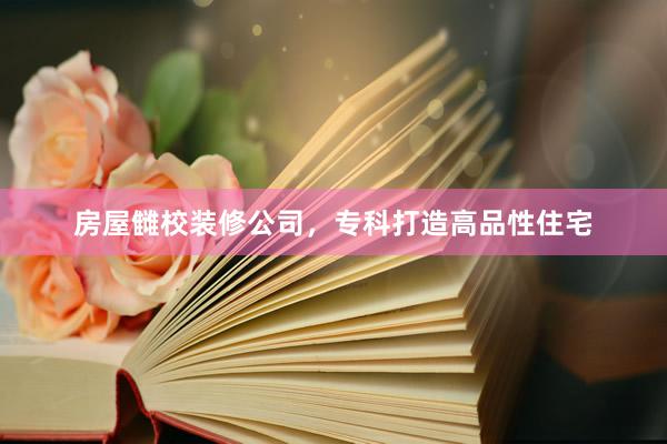 房屋雠校装修公司，专科打造高品性住宅