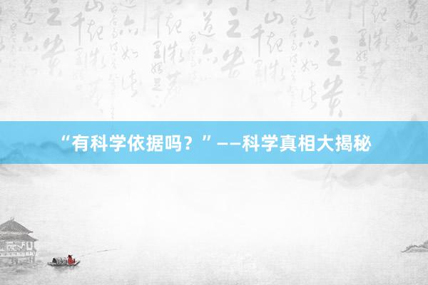 “有科学依据吗？”——科学真相大揭秘
