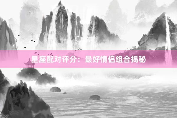 星座配对评分：最好情侣组合揭秘