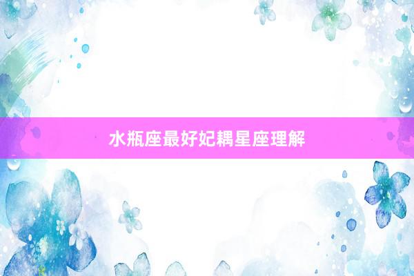 水瓶座最好妃耦星座理解