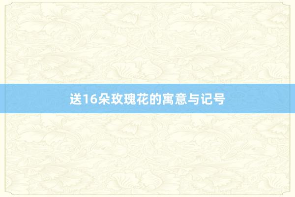 送16朵玫瑰花的寓意与记号