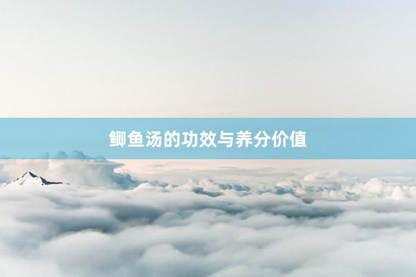 鲫鱼汤的功效与养分价值