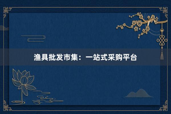 渔具批发市集：一站式采购平台