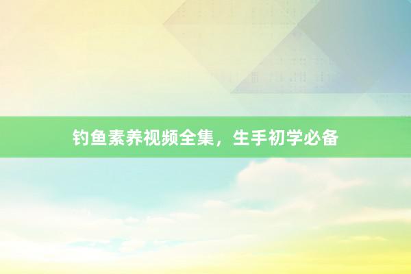 钓鱼素养视频全集，生手初学必备