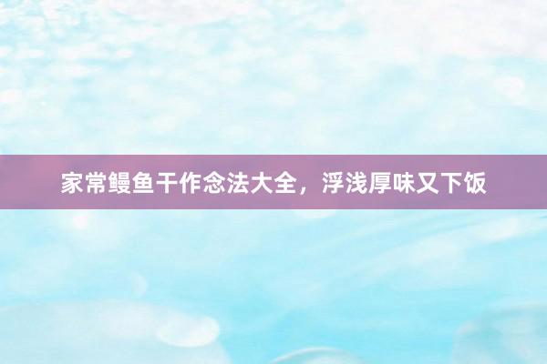 家常鳗鱼干作念法大全，浮浅厚味又下饭