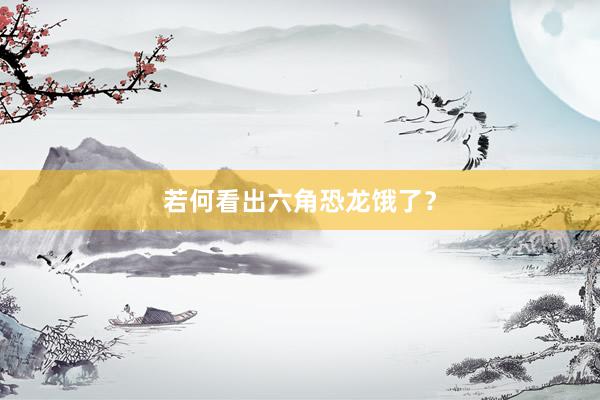 若何看出六角恐龙饿了？