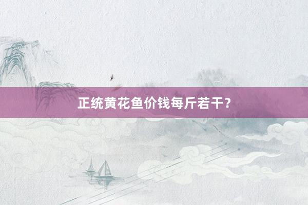 正统黄花鱼价钱每斤若干？