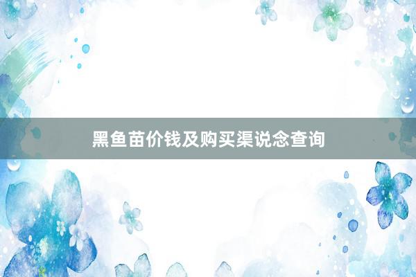 黑鱼苗价钱及购买渠说念查询